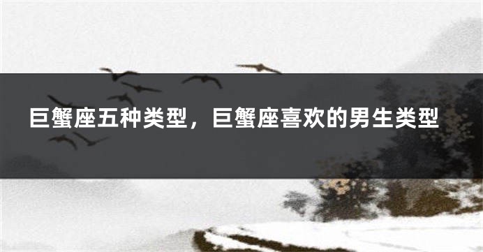 巨蟹座五种类型，巨蟹座喜欢的男生类型