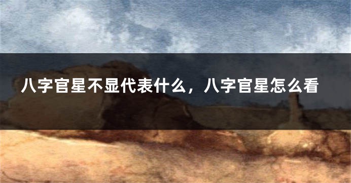 八字官星不显代表什么，八字官星怎么看