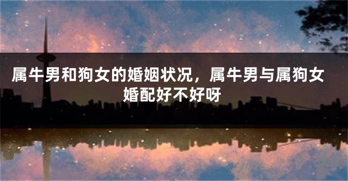 属牛男和狗女的婚姻状况，属牛男与属狗女婚配好不好呀