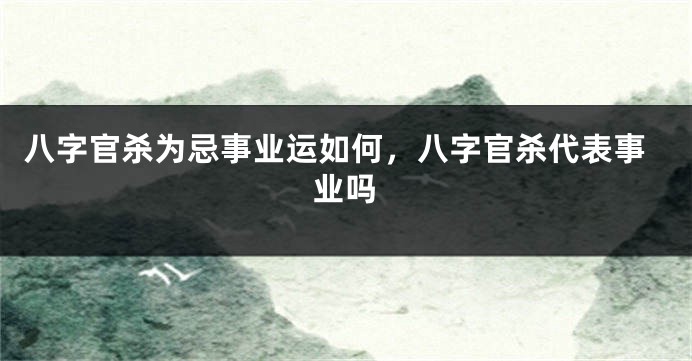 八字官杀为忌事业运如何，八字官杀代表事业吗