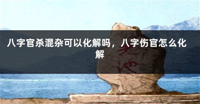 八字官杀混杂可以化解吗,八字伤官怎么化解