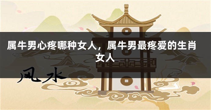 属牛男心疼哪种女人，属牛男最疼爱的生肖女人