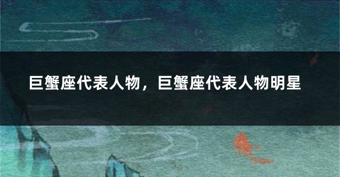 巨蟹座代表人物，巨蟹座代表人物明星
