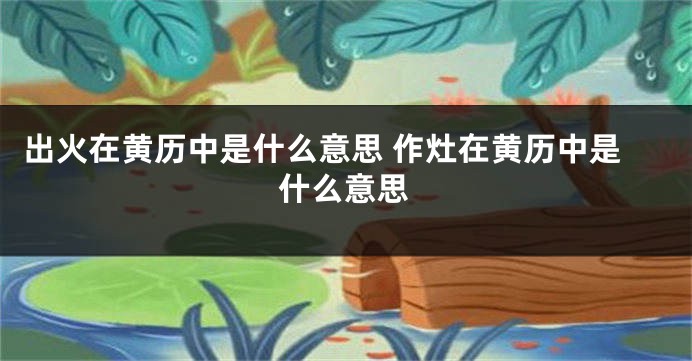 出火在黄历中是什么意思 作灶在黄历中是什么意思