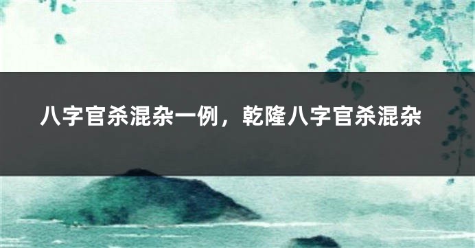 八字官杀混杂一例,乾隆八字官杀混杂