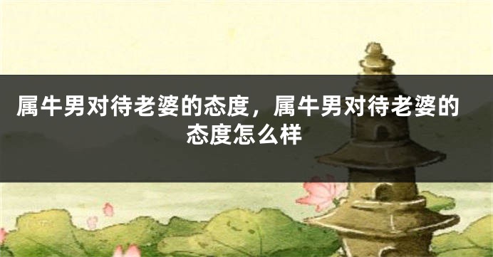 属牛男对待老婆的态度，属牛男对待老婆的态度怎么样