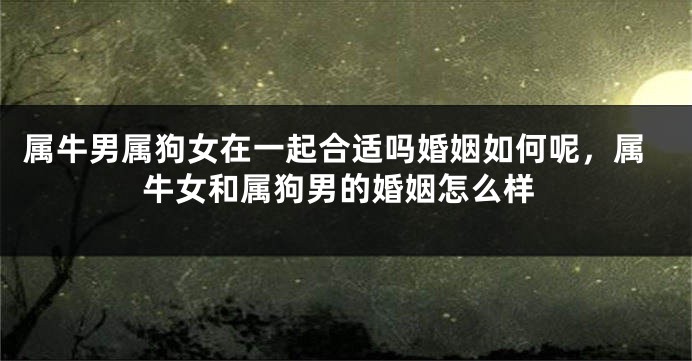 属牛男属狗女在一起合适吗婚姻如何呢，属牛女和属狗男的婚姻怎么样