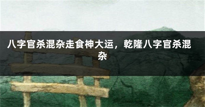 八字官杀混杂走食神大运,乾隆八字官杀混杂