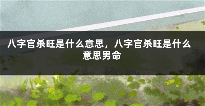 八字官杀旺是什么意思,八字官杀旺是什么意思男命