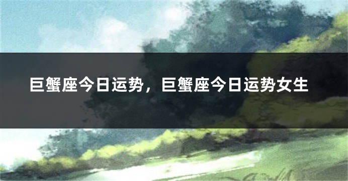 巨蟹座今日运势，巨蟹座今日运势女生