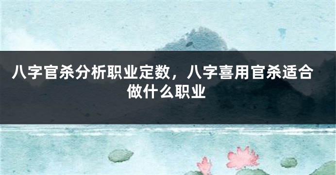 八字官杀分析职业定数，八字喜用官杀适合做什么职业