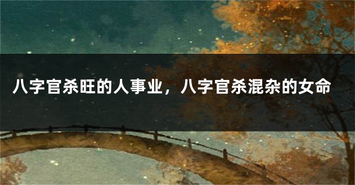 八字官杀旺的人事业,八字官杀混杂的女命