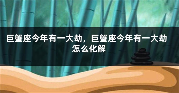 巨蟹座今年有一大劫，巨蟹座今年有一大劫怎么化解