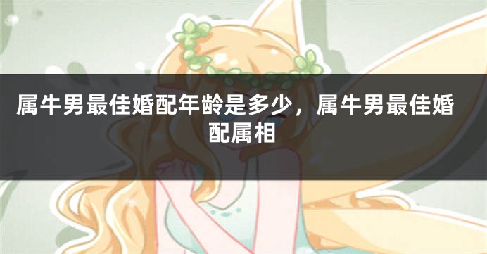 属牛男最佳婚配年龄是多少，属牛男最佳婚配属相