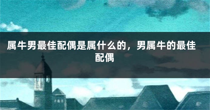 属牛男最佳配偶是属什么的,男属牛的最佳配偶