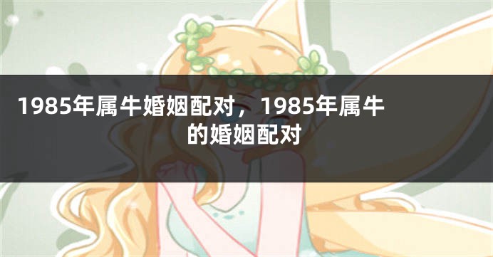 1985年属牛婚姻配对，1985年属牛的婚姻配对