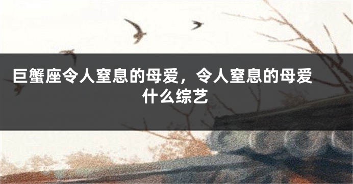 巨蟹座令人窒息的母爱，令人窒息的母爱 什么综艺