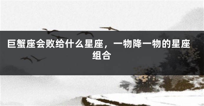 巨蟹座会败给什么星座，一物降一物的星座组合