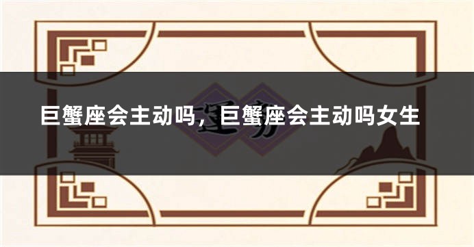 巨蟹座会主动吗，巨蟹座会主动吗女生
