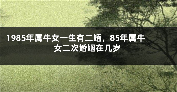 1985年属牛女一生有二婚，85年属牛女二次婚姻在几岁
