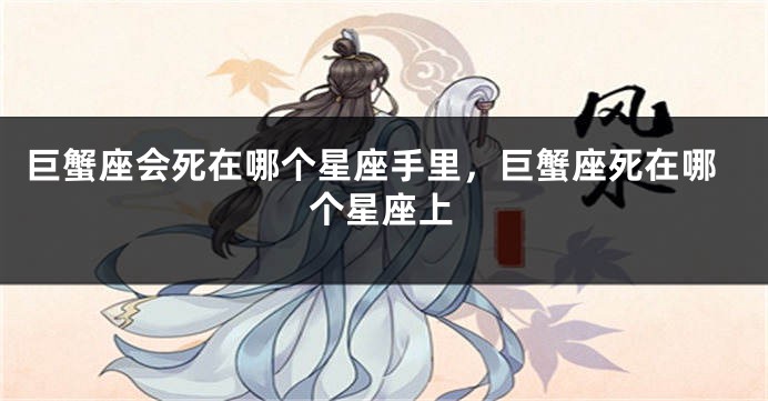 巨蟹座会死在哪个星座手里，巨蟹座死在哪个星座上