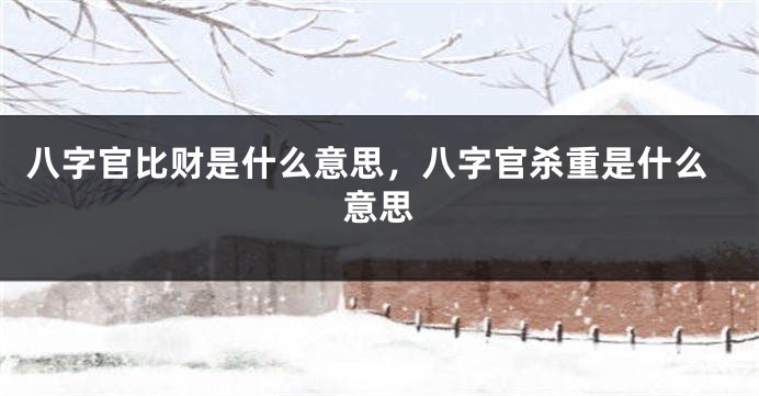 八字官比财是什么意思，八字官杀重是什么意思