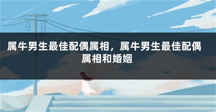 属牛男生最佳配偶属相，属牛男生最佳配偶属相和婚姻