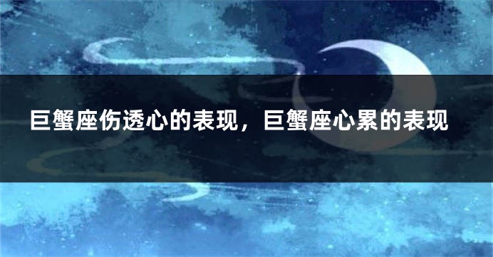 巨蟹座伤透心的表现，巨蟹座心累的表现