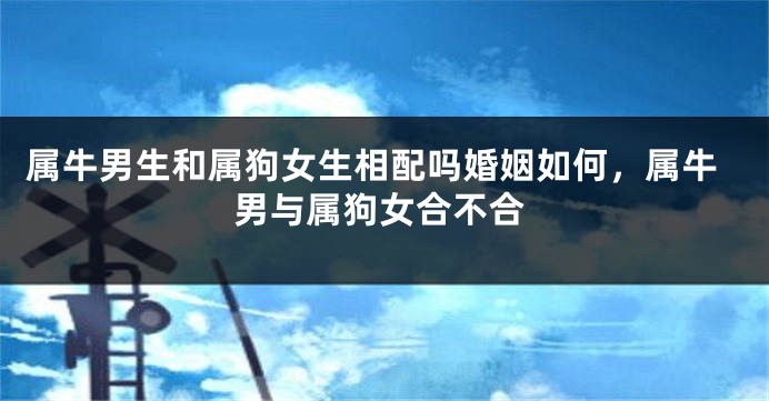 属牛男生和属狗女生相配吗婚姻如何，属牛男与属狗女合不合