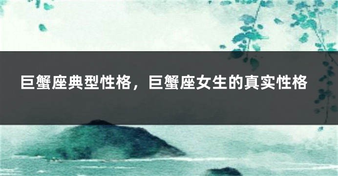 巨蟹座典型性格，巨蟹座女生的真实性格