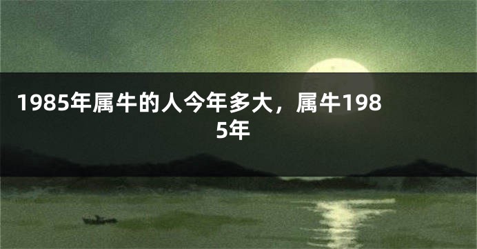 1985年属牛的人今年多大，属牛1985年