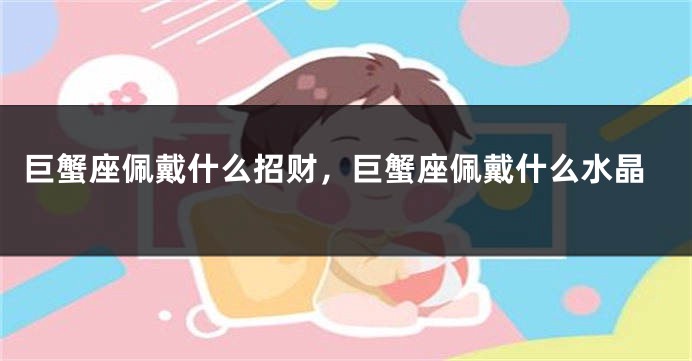 巨蟹座佩戴什么招财，巨蟹座佩戴什么水晶