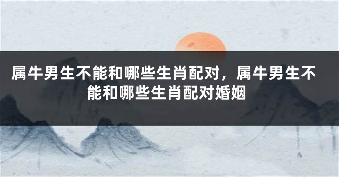 属牛男生不能和哪些生肖配对，属牛男生不能和哪些生肖配对婚姻