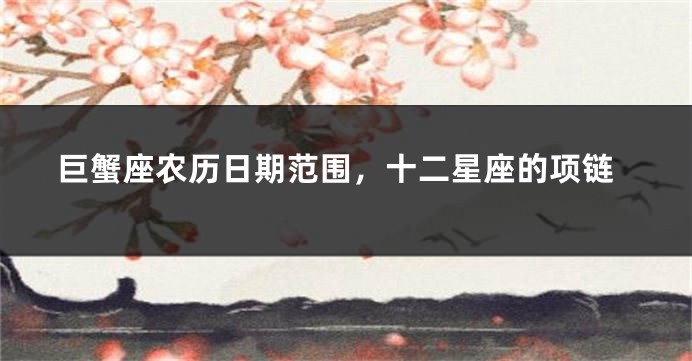 巨蟹座农历日期范围，十二星座的项链