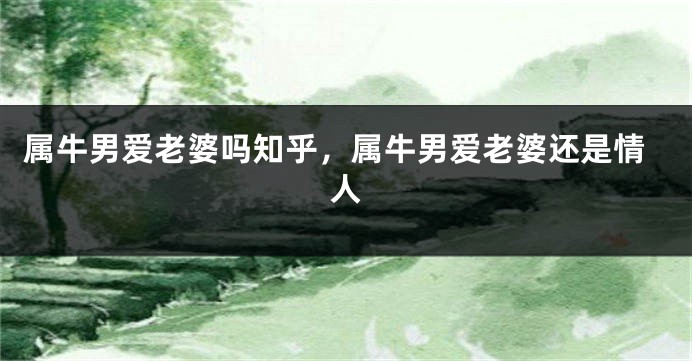 属牛男爱老婆吗知乎，属牛男爱老婆还是情人