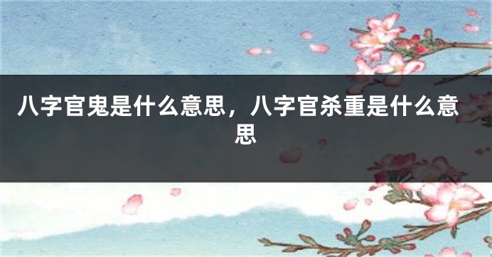 八字官鬼是什么意思,八字官杀重是什么意思