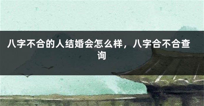 八字不合的人结婚会怎么样，八字合不合查询