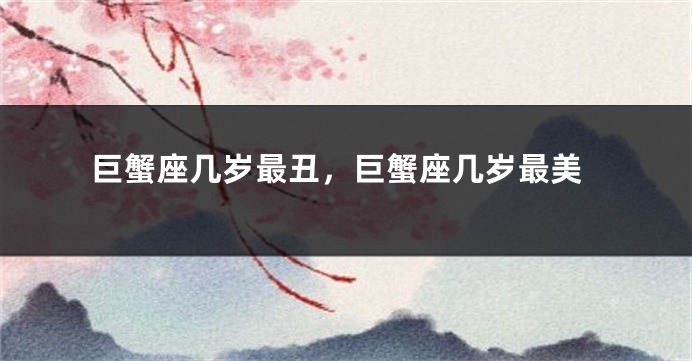 巨蟹座几岁最丑,巨蟹座几岁最美