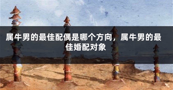 属牛男的最佳配偶是哪个方向，属牛男的最佳婚配对象