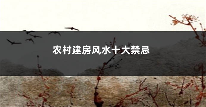 农村建房风水十大禁忌