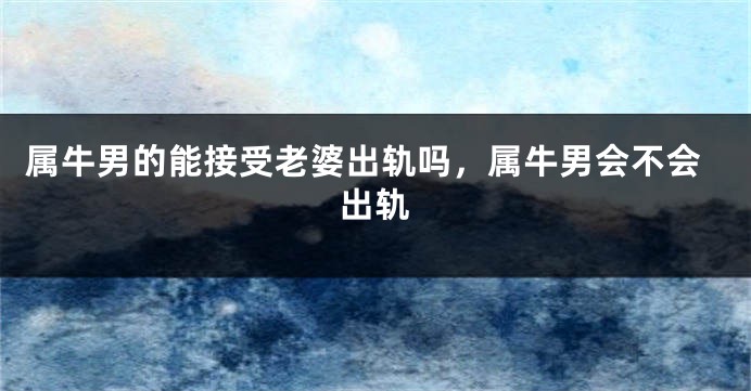 属牛男的能接受老婆出轨吗，属牛男会不会出轨