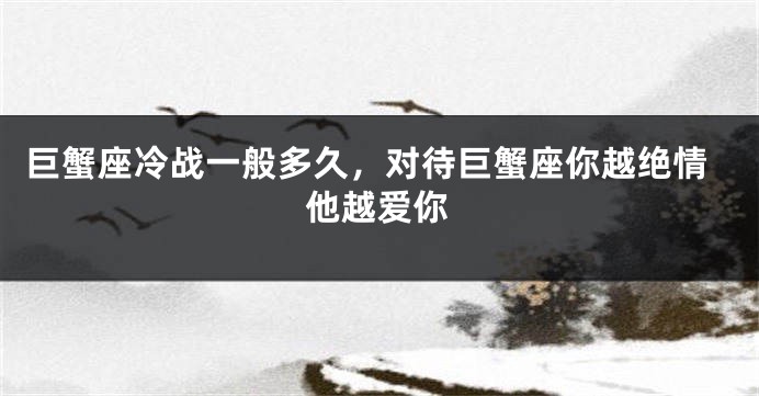 巨蟹座冷战一般多久，对待巨蟹座你越绝情他越爱你