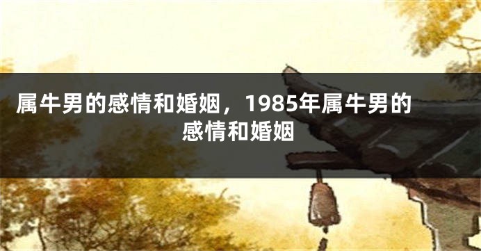 属牛男的感情和婚姻，1985年属牛男的感情和婚姻
