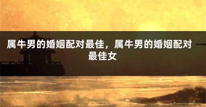 属牛男的婚姻配对最佳，属牛男的婚姻配对最佳女
