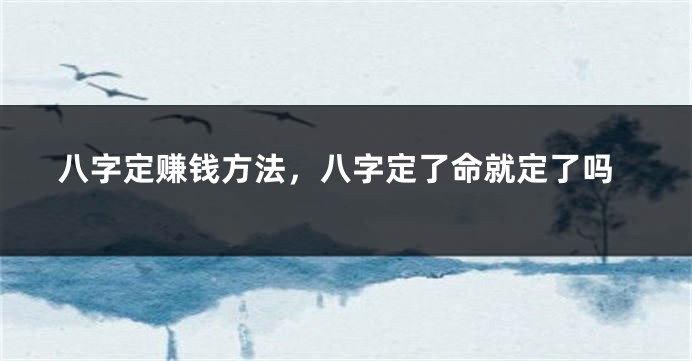 八字定赚钱方法，八字定了命就定了吗