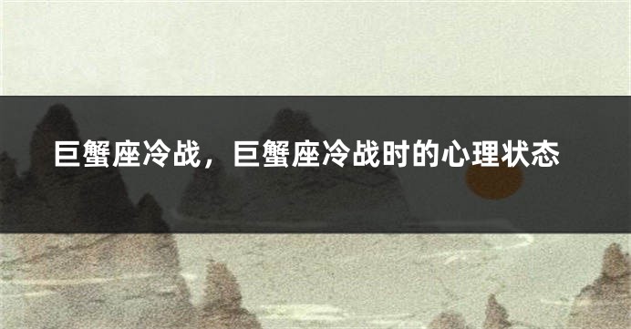 巨蟹座冷战，巨蟹座冷战时的心理状态