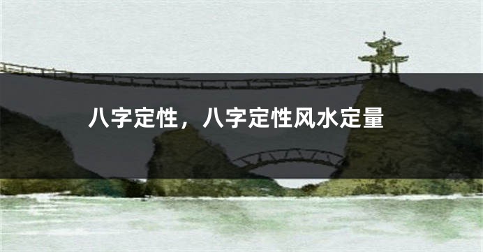 八字定性，八字定性风水定量