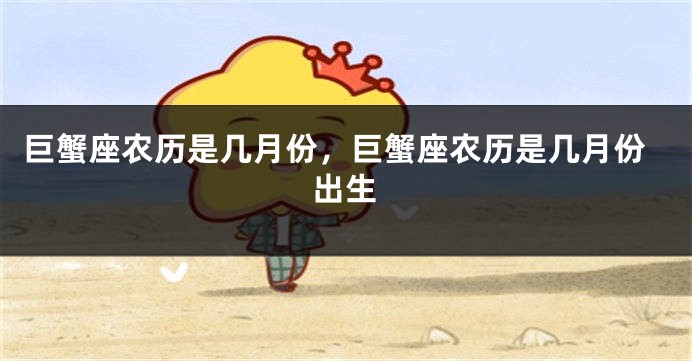 巨蟹座农历是几月份，巨蟹座农历是几月份出生