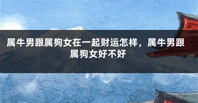 属牛男跟属狗女在一起财运怎样，属牛男跟属狗女好不好