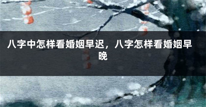 八字中怎样看婚姻早迟，八字怎样看婚姻早晚